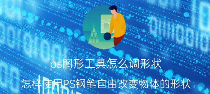 ps图形工具怎么调形状 怎样使用PS钢笔自由改变物体的形状？